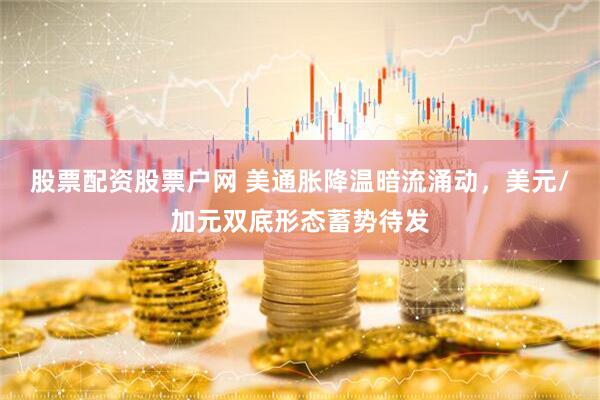 股票配资股票户网 美通胀降温暗流涌动，美元/加元双底形态蓄势待发
