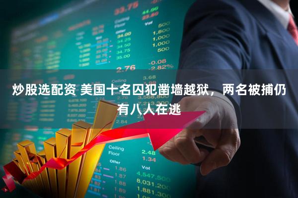 炒股选配资 美国十名囚犯凿墙越狱，两名被捕仍有八人在逃