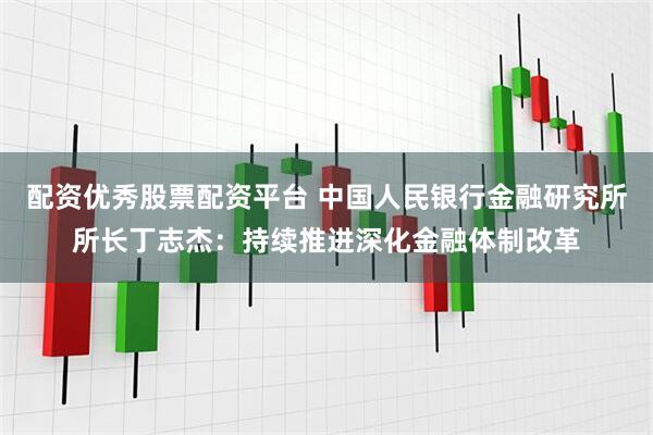 配资优秀股票配资平台 中国人民银行金融研究所所长丁志杰：持续推进深化金融体制改革
