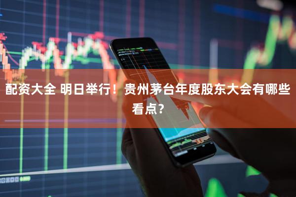 配资大全 明日举行！贵州茅台年度股东大会有哪些看点？