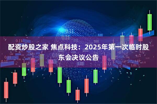 配资炒股之家 焦点科技：2025年第一次临时股东会决议公告