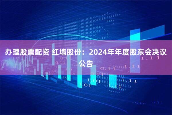 办理股票配资 红墙股份：2024年年度股东会决议公告