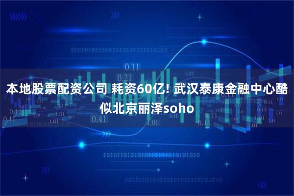 本地股票配资公司 耗资60亿! 武汉泰康金融中心酷似北京丽泽soho