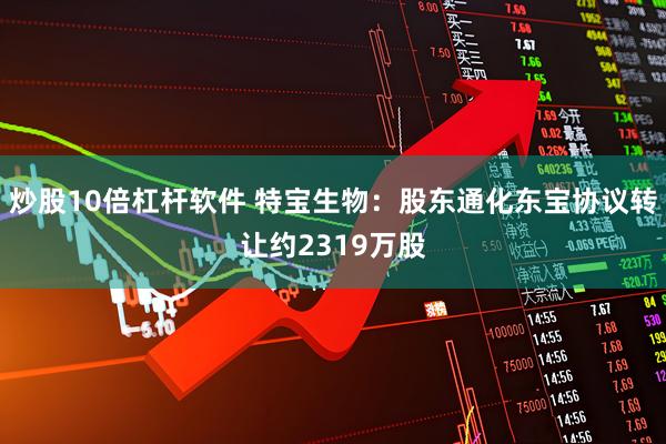 炒股10倍杠杆软件 特宝生物：股东通化东宝协议转让约2319万股