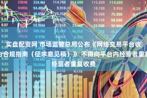 实盘配资网 市场监管总局公布《网络交易平台收费行为合规指南（征求意见稿）》 不得向平台内经营者重复收费