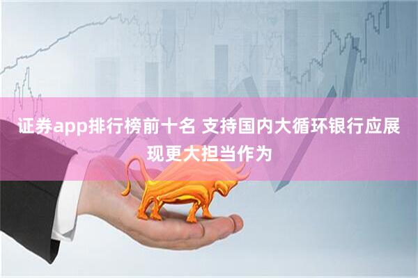 证券app排行榜前十名 支持国内大循环银行应展现更大担当作为