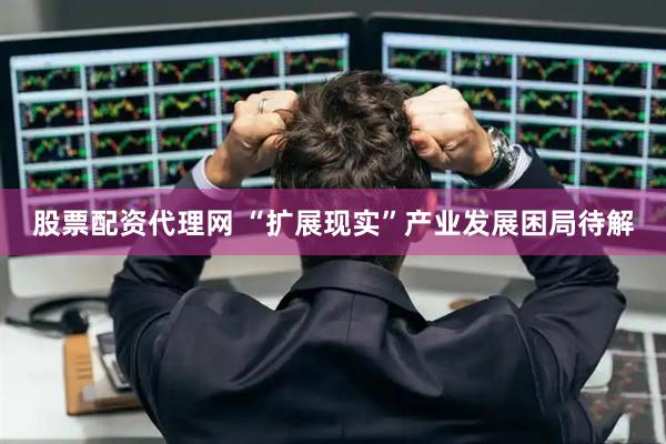 股票配资代理网 “扩展现实”产业发展困局待解