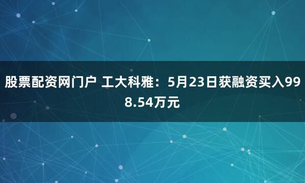 股票配资网门户 工大科雅：5月23日获融资买入998.54万元
