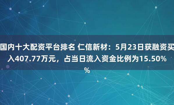 国内十大配资平台排名 仁信新材：5月23日获融资买入407.77万元，占当日流入资金比例为15.50%