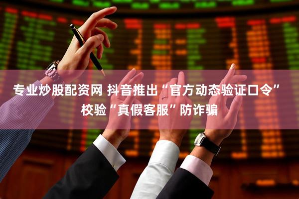 专业炒股配资网 抖音推出“官方动态验证口令” 校验“真假客服”防诈骗