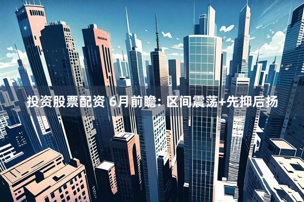 投资股票配资 6月前瞻: 区间震荡+先抑后扬