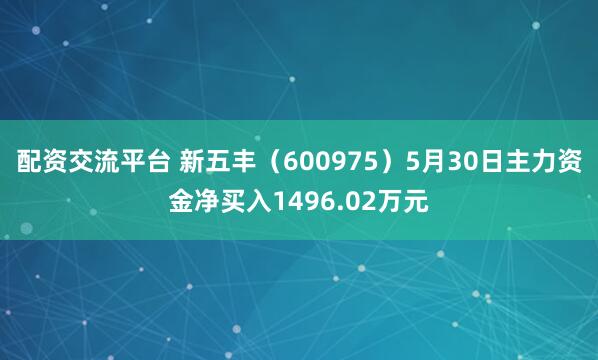 配资交流平台 新五丰（600975）5月30日主力资金净买入1496.02万元