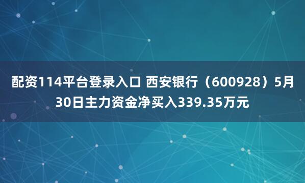 配资114平台登录入口 西安银行（600928）5月30日主力资金净买入339.35万元