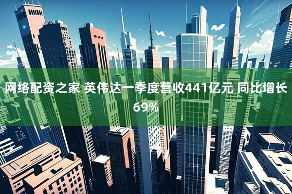 网络配资之家 英伟达一季度营收441亿元 同比增长69%
