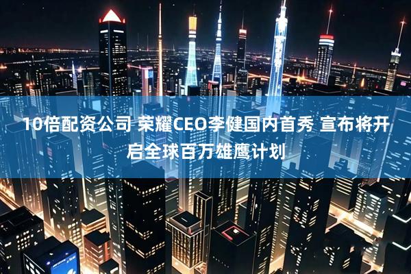 10倍配资公司 荣耀CEO李健国内首秀 宣布将开启全球百万雄鹰计划