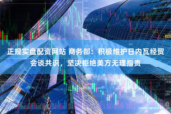 正规实盘配资网站 商务部：积极维护日内瓦经贸会谈共识，坚决拒绝美方无理指责