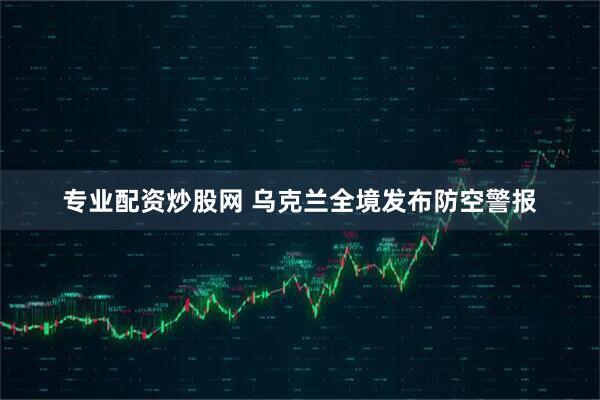 专业配资炒股网 乌克兰全境发布防空警报