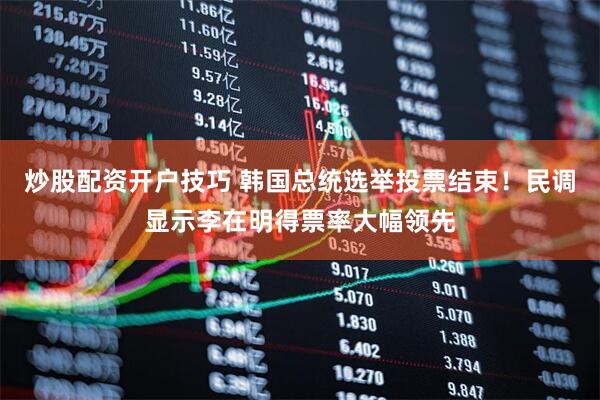 炒股配资开户技巧 韩国总统选举投票结束！民调显示李在明得票率大幅领先