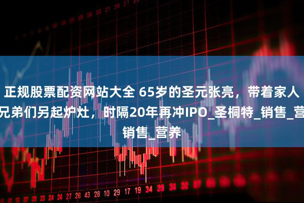 正规股票配资网站大全 65岁的圣元张亮，带着家人和兄弟们另起炉灶，时隔20年再冲IPO_圣桐特_销售_营养