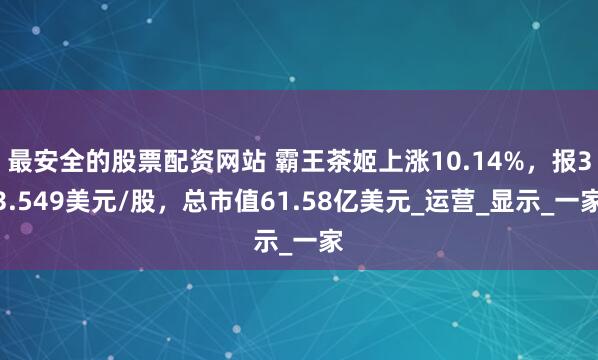 最安全的股票配资网站 霸王茶姬上涨10.14%，报33.549美元/股，总市值61.58亿美元_运营_显示_一家