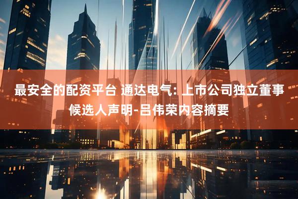 最安全的配资平台 通达电气: 上市公司独立董事候选人声明-吕伟荣内容摘要