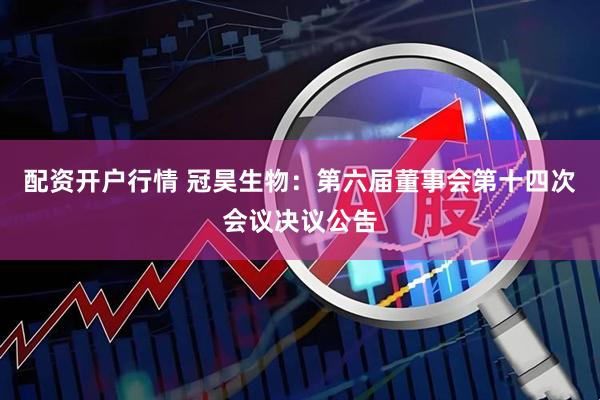 配资开户行情 冠昊生物：第六届董事会第十四次会议决议公告