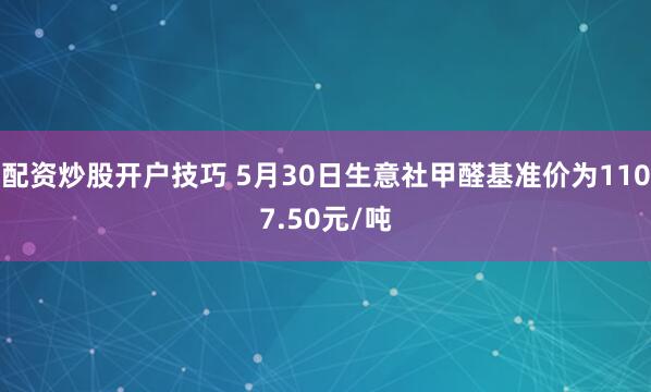 配资炒股开户技巧 5月30日生意社甲醛基准价为1107.50元/吨