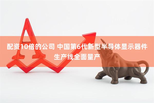 配资10倍的公司 中国第6代新型半导体显示器件生产线全面量产