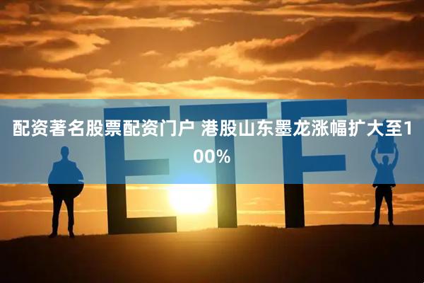 配资著名股票配资门户 港股山东墨龙涨幅扩大至100%