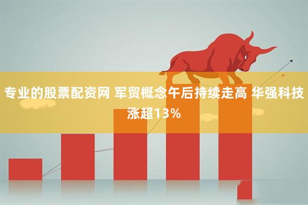 专业的股票配资网 军贸概念午后持续走高 华强科技涨超13%