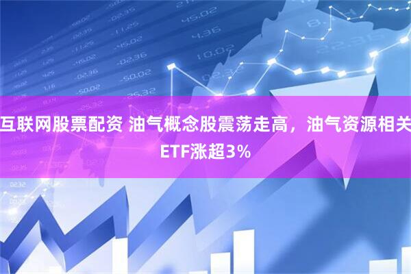 互联网股票配资 油气概念股震荡走高，油气资源相关ETF涨超3%