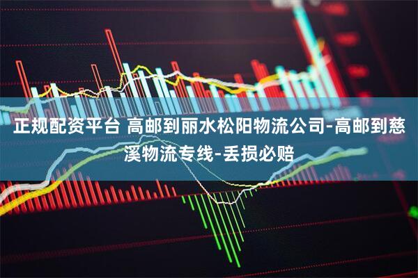 正规配资平台 高邮到丽水松阳物流公司-高邮到慈溪物流专线-丢损必赔