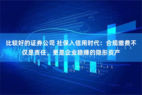 比较好的证券公司 社保入信用时代：合规缴费不仅是责任，更是企业稳赚的隐形资产
