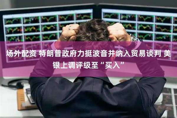 场外配资 特朗普政府力挺波音并纳入贸易谈判 美银上调评级至“买入”