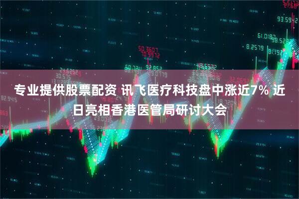 专业提供股票配资 讯飞医疗科技盘中涨近7% 近日亮相香港医管局研讨大会