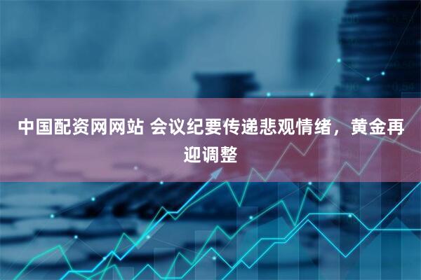 中国配资网网站 会议纪要传递悲观情绪，黄金再迎调整