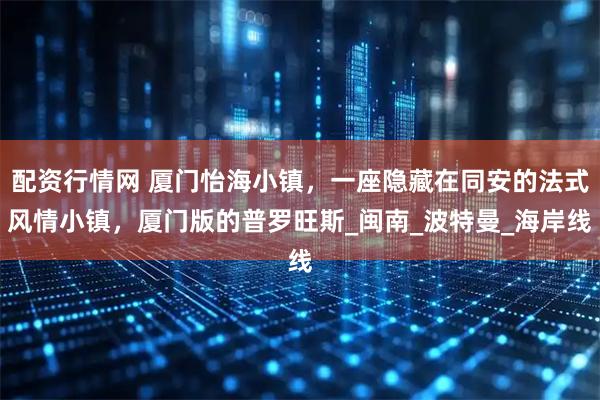 配资行情网 厦门怡海小镇，一座隐藏在同安的法式风情小镇，厦门版的普罗旺斯_闽南_波特曼_海岸线