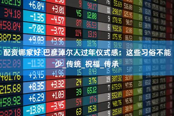 配资哪家好 巴彦淖尔人过年仪式感：这些习俗不能少_传统_祝福_传承