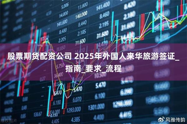 股票期货配资公司 2025年外国人来华旅游签证_指南_要求_流程