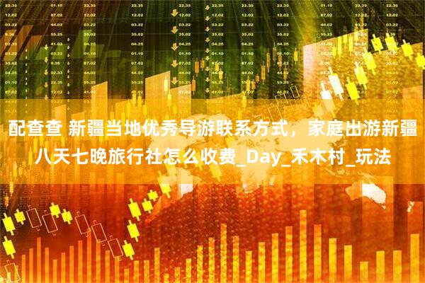 配查查 新疆当地优秀导游联系方式，家庭出游新疆八天七晚旅行社怎么收费_Day_禾木村_玩法