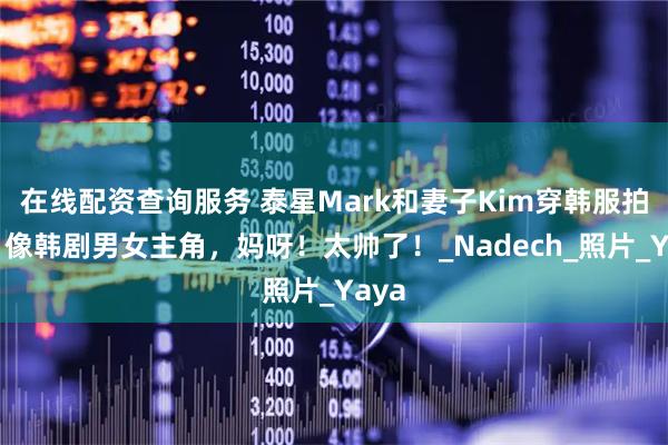在线配资查询服务 泰星Mark和妻子Kim穿韩服拍照，像韩剧男女主角，妈呀！太帅了！_Nadech_照片_Yaya
