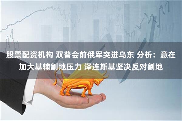 股票配资机构 双普会前俄军突进乌东 分析：意在加大基辅割地压力 泽连斯基坚决反对割地