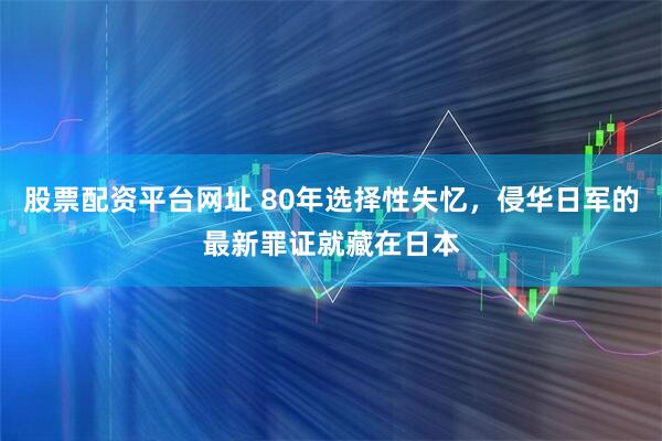 股票配资平台网址 80年选择性失忆，侵华日军的最新罪证就藏在日本
