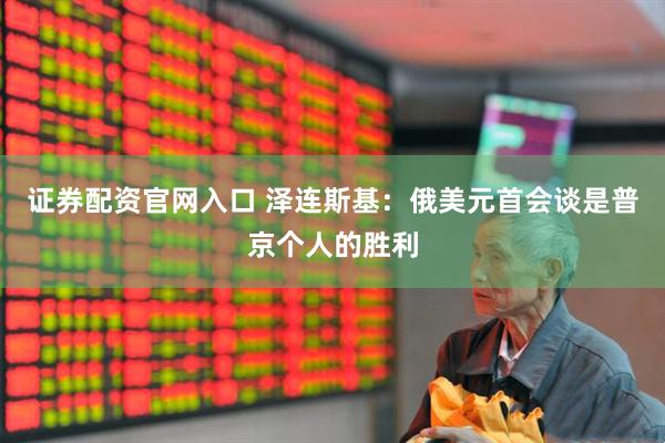 证券配资官网入口 泽连斯基：俄美元首会谈是普京个人的胜利