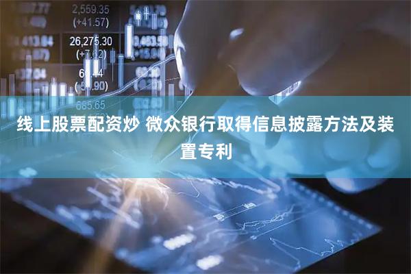 线上股票配资炒 微众银行取得信息披露方法及装置专利