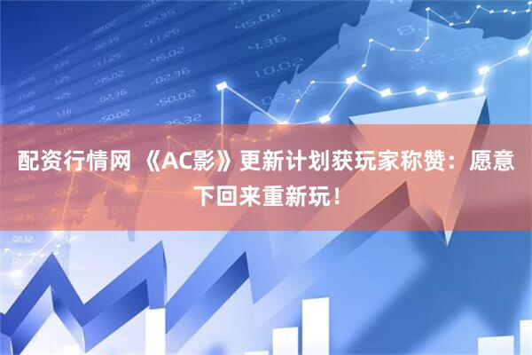 配资行情网 《AC影》更新计划获玩家称赞：愿意下回来重新玩！