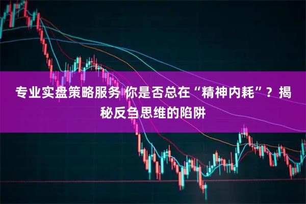 专业实盘策略服务 你是否总在“精神内耗”？揭秘反刍思维的陷阱