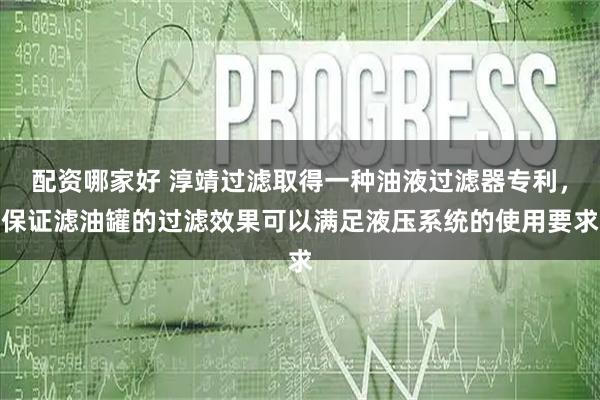 配资哪家好 淳靖过滤取得一种油液过滤器专利，保证滤油罐的过滤效果可以满足液压系统的使用要求
