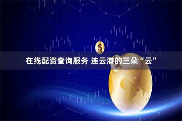在线配资查询服务 连云港的三朵“云”