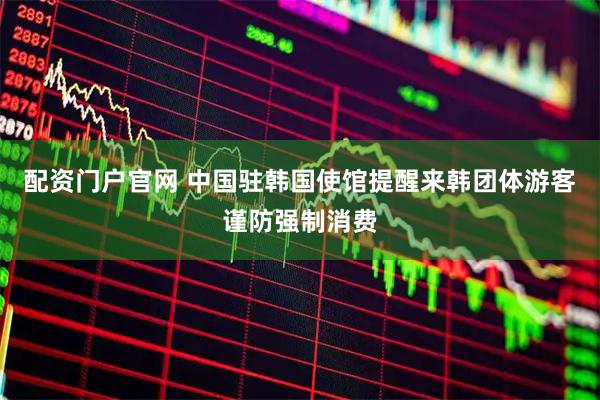 配资门户官网 中国驻韩国使馆提醒来韩团体游客谨防强制消费